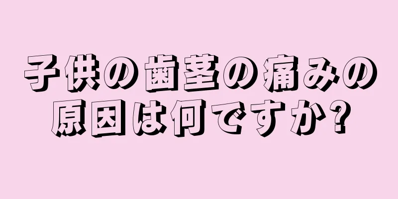 子供の歯茎の痛みの原因は何ですか?