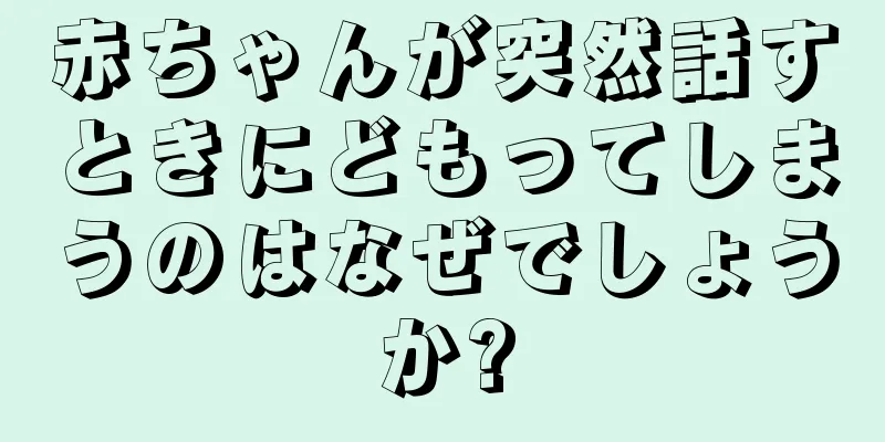 赤ちゃんが突然話すときにどもってしまうのはなぜでしょうか?