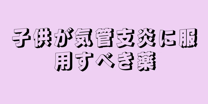 子供が気管支炎に服用すべき薬