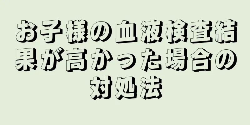 お子様の血液検査結果が高かった場合の対処法