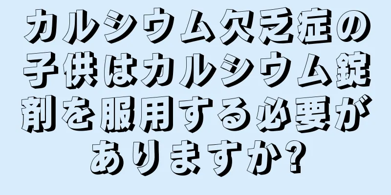 カルシウム欠乏症の子供はカルシウム錠剤を服用する必要がありますか?