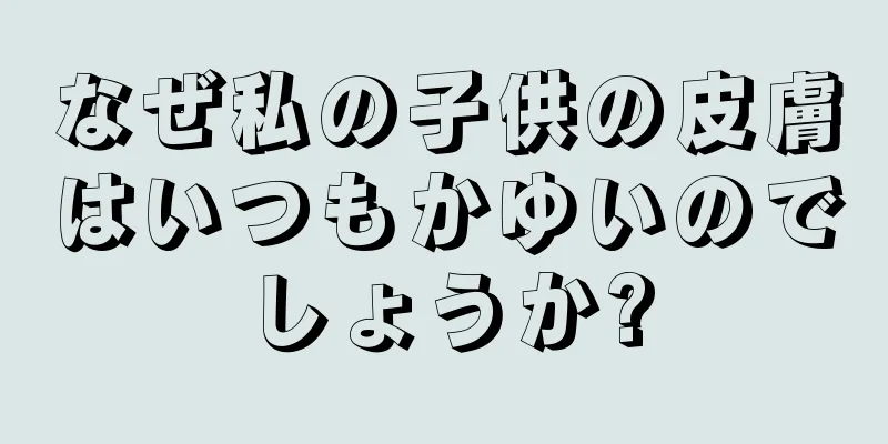 なぜ私の子供の皮膚はいつもかゆいのでしょうか?