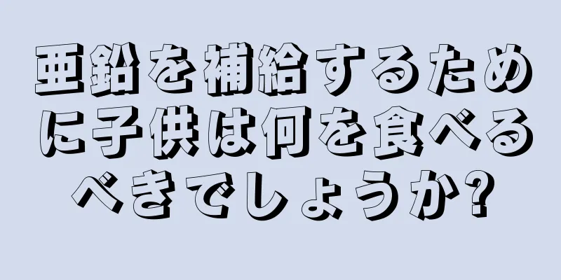 亜鉛を補給するために子供は何を食べるべきでしょうか?
