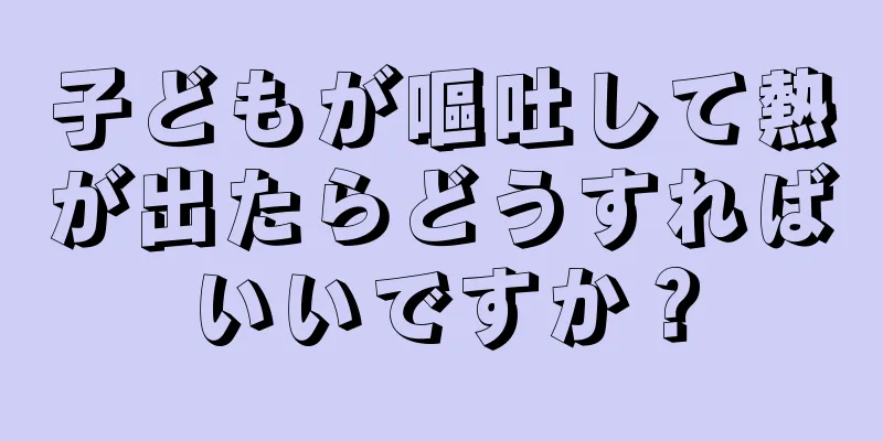 子どもが嘔吐して熱が出たらどうすればいいですか？