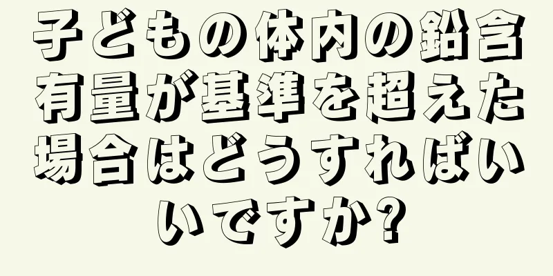 子どもの体内の鉛含有量が基準を超えた場合はどうすればいいですか?