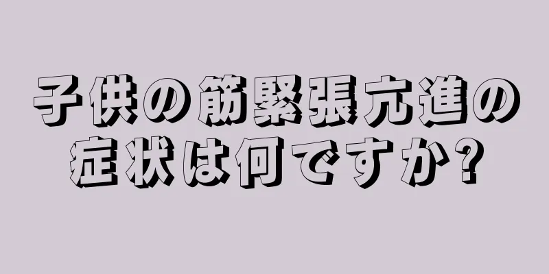 子供の筋緊張亢進の症状は何ですか?