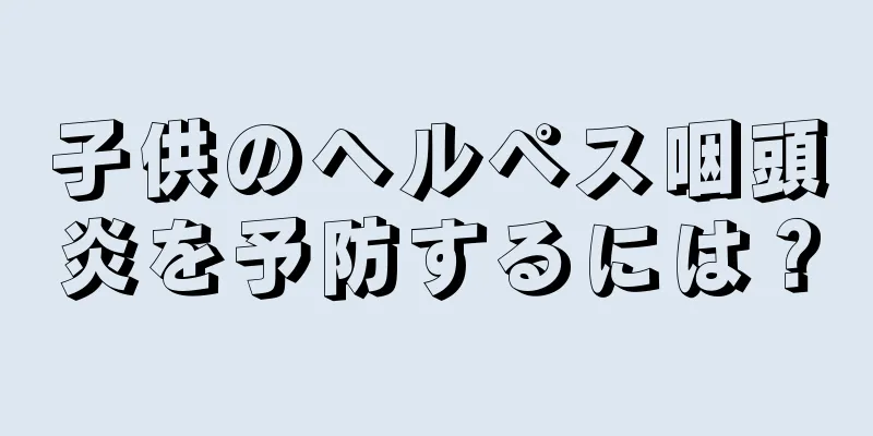 子供のヘルペス咽頭炎を予防するには？
