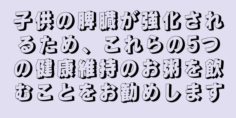 子供の脾臓が強化されるため、これらの5つの健康維持のお粥を飲むことをお勧めします