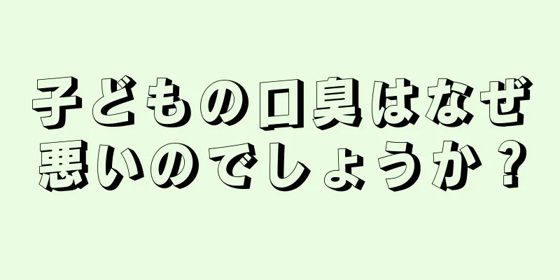 子どもの口臭はなぜ悪いのでしょうか？