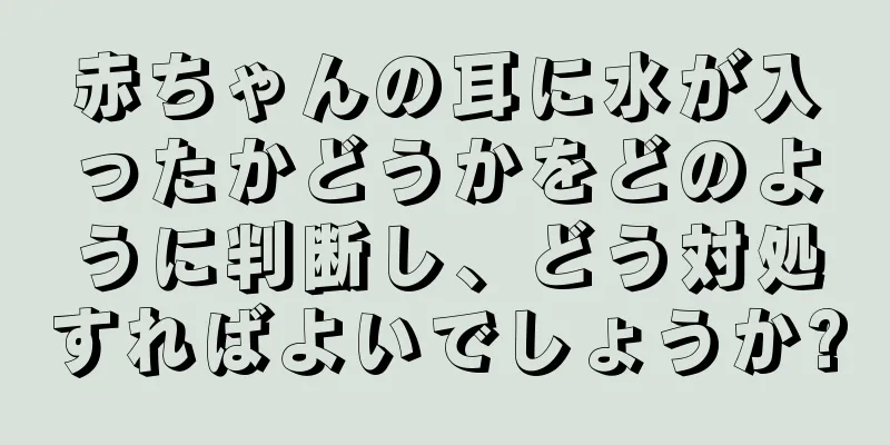 赤ちゃんの耳に水が入ったかどうかをどのように判断し、どう対処すればよいでしょうか?