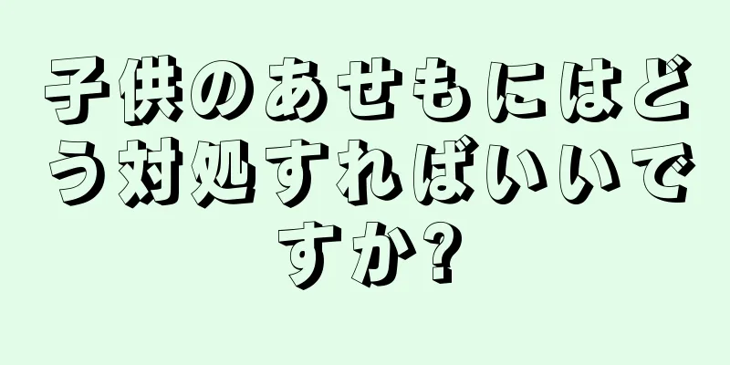 子供のあせもにはどう対処すればいいですか?