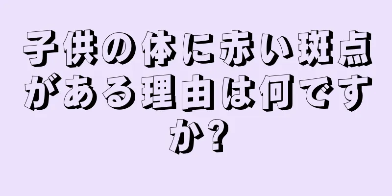子供の体に赤い斑点がある理由は何ですか?