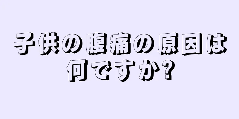 子供の腹痛の原因は何ですか?