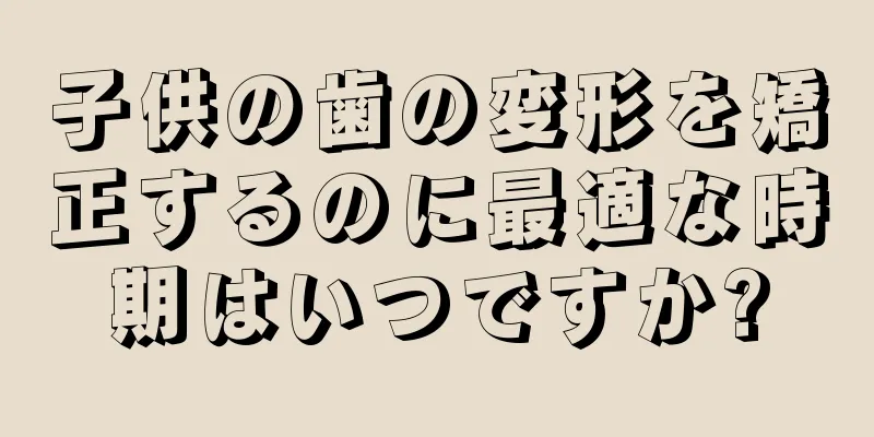子供の歯の変形を矯正するのに最適な時期はいつですか?