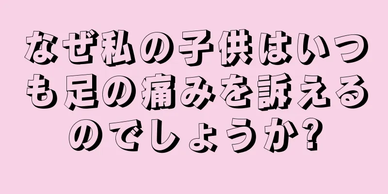 なぜ私の子供はいつも足の痛みを訴えるのでしょうか?