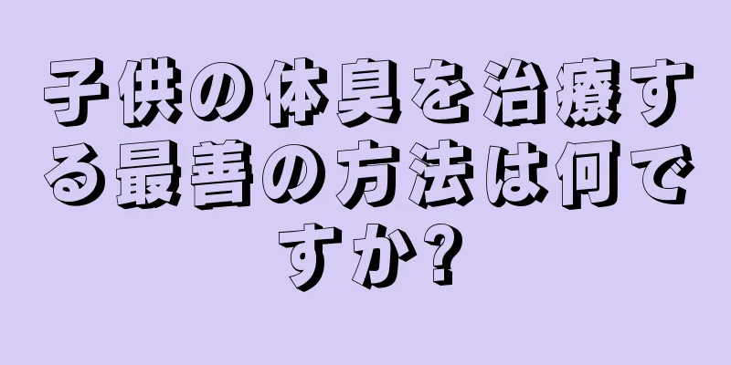 子供の体臭を治療する最善の方法は何ですか?