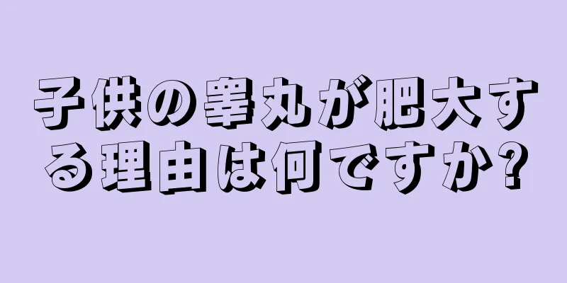 子供の睾丸が肥大する理由は何ですか?