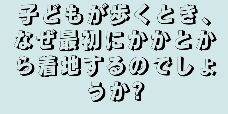 子どもが歩くとき、なぜ最初にかかとから着地するのでしょうか?
