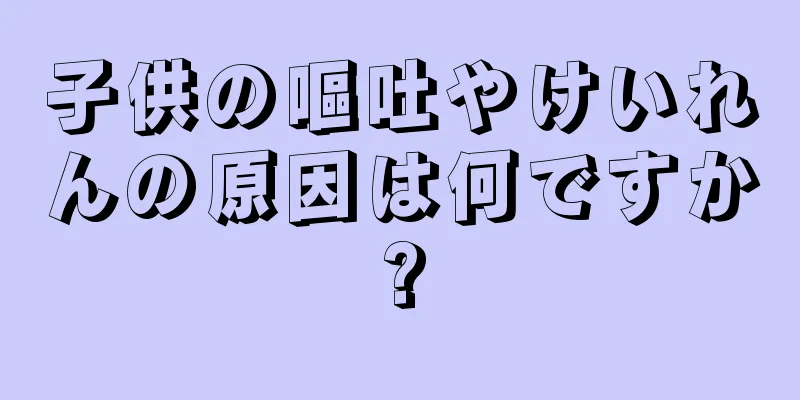 子供の嘔吐やけいれんの原因は何ですか?