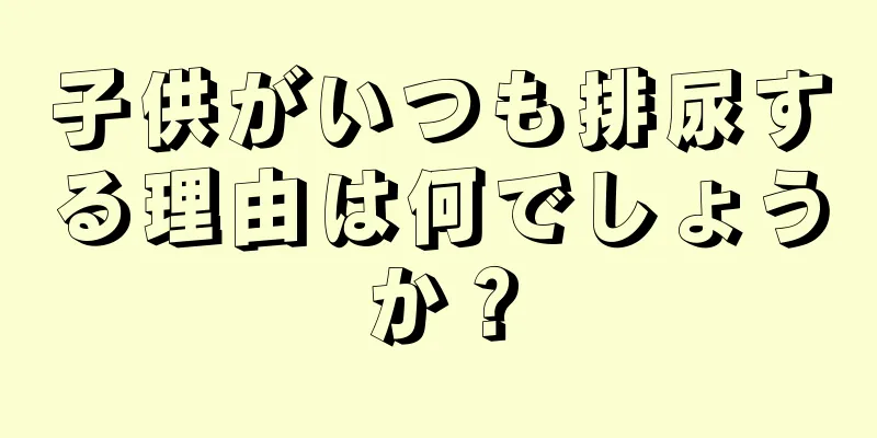 子供がいつも排尿する理由は何でしょうか？