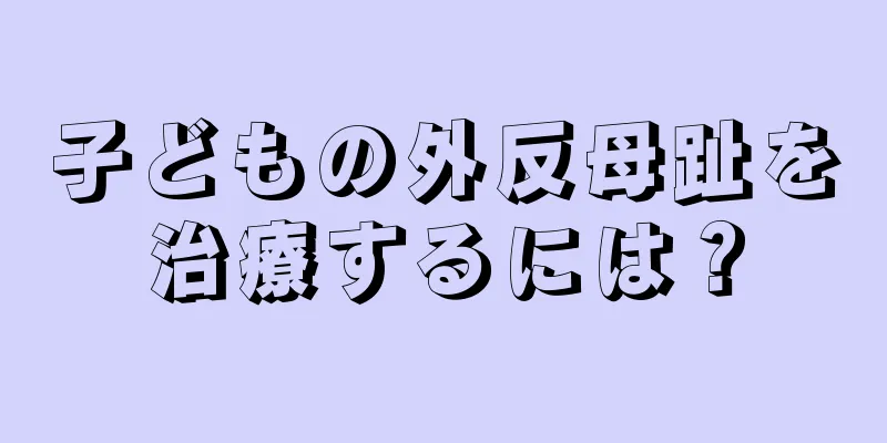 子どもの外反母趾を治療するには？