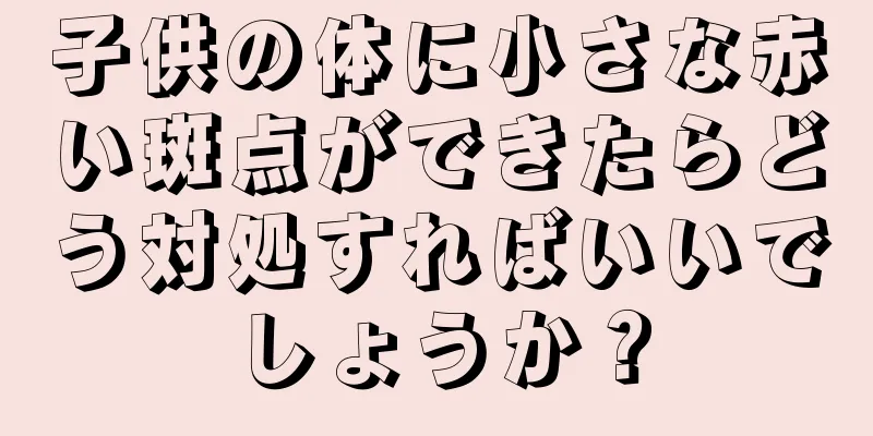 子供の体に小さな赤い斑点ができたらどう対処すればいいでしょうか？