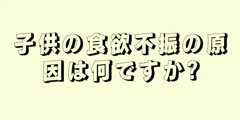 子供の食欲不振の原因は何ですか?