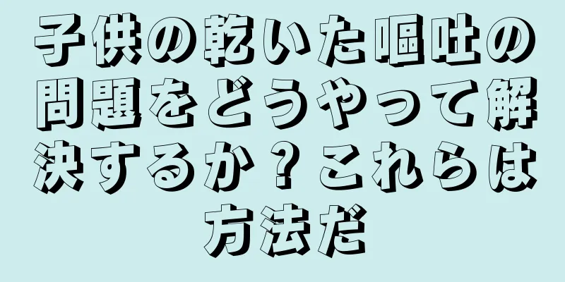 子供の乾いた嘔吐の問題をどうやって解決するか？これらは方法だ