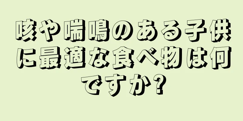 咳や喘鳴のある子供に最適な食べ物は何ですか?