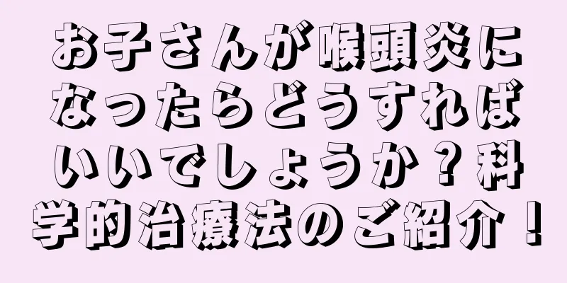 お子さんが喉頭炎になったらどうすればいいでしょうか？科学的治療法のご紹介！