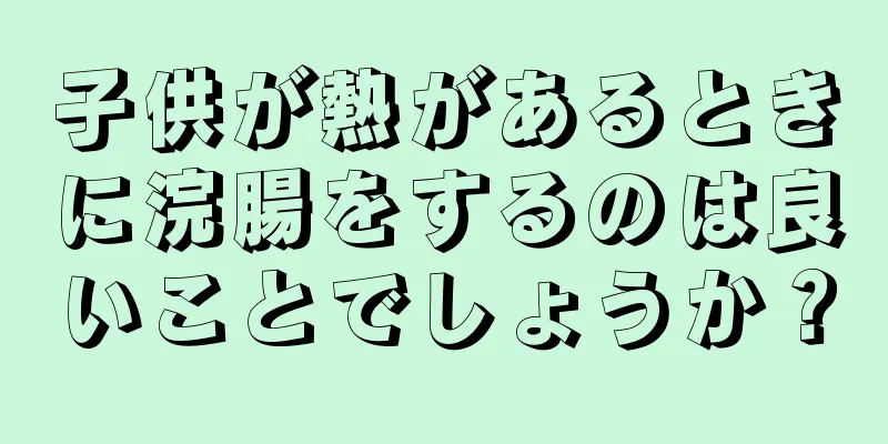 子供が熱があるときに浣腸をするのは良いことでしょうか？