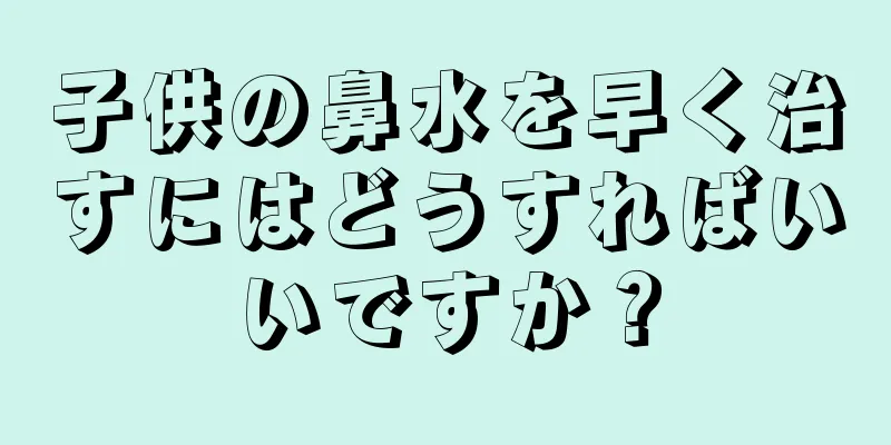 子供の鼻水を早く治すにはどうすればいいですか？