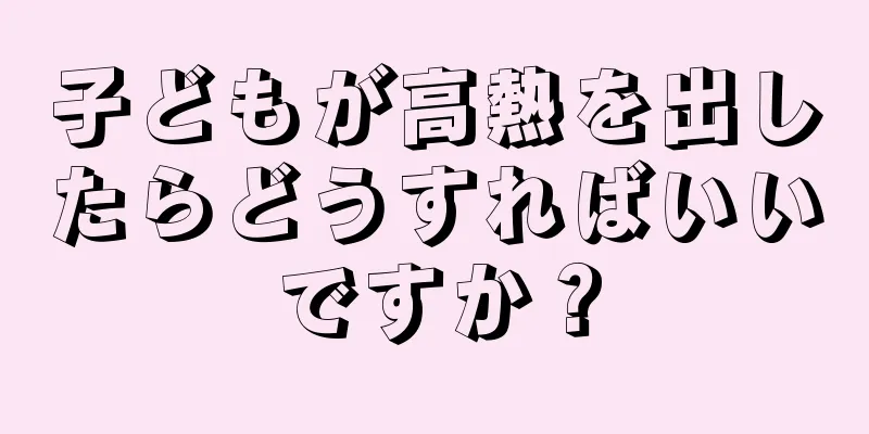 子どもが高熱を出したらどうすればいいですか？