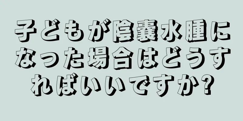 子どもが陰嚢水腫になった場合はどうすればいいですか?