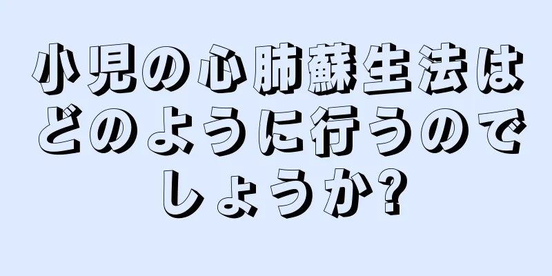 小児の心肺蘇生法はどのように行うのでしょうか?