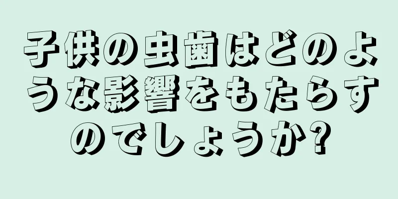 子供の虫歯はどのような影響をもたらすのでしょうか?