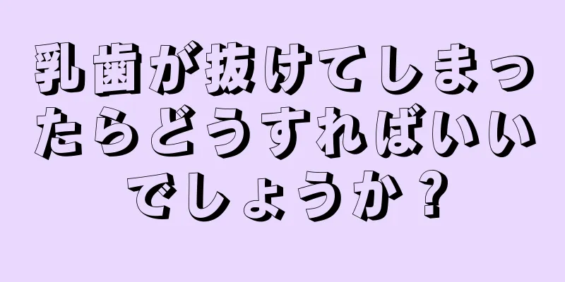 乳歯が抜けてしまったらどうすればいいでしょうか？