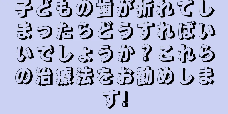 子どもの歯が折れてしまったらどうすればいいでしょうか？これらの治療法をお勧めします!