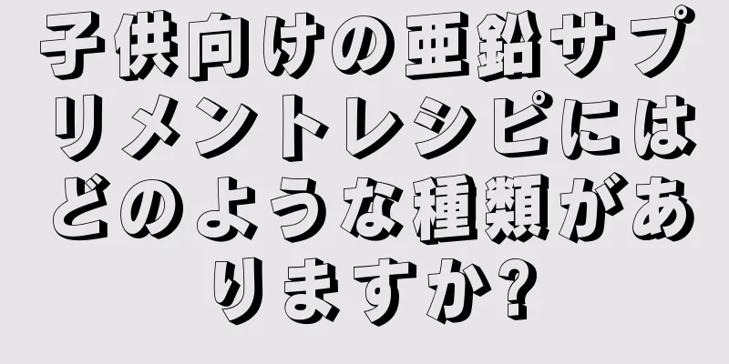 子供向けの亜鉛サプリメントレシピにはどのような種類がありますか?