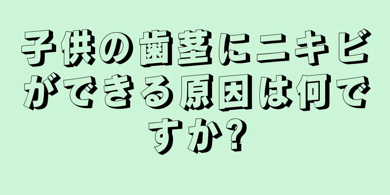 子供の歯茎にニキビができる原因は何ですか?