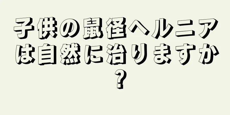 子供の鼠径ヘルニアは自然に治りますか？