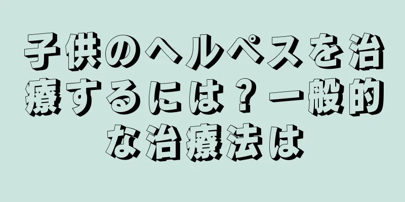 子供のヘルペスを治療するには？一般的な治療法は
