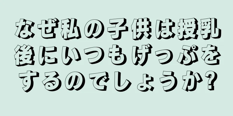 なぜ私の子供は授乳後にいつもげっぷをするのでしょうか?