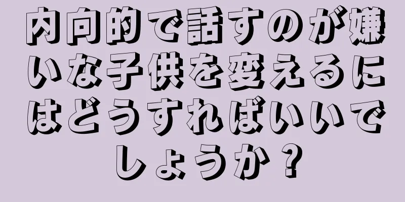 内向的で話すのが嫌いな子供を変えるにはどうすればいいでしょうか？