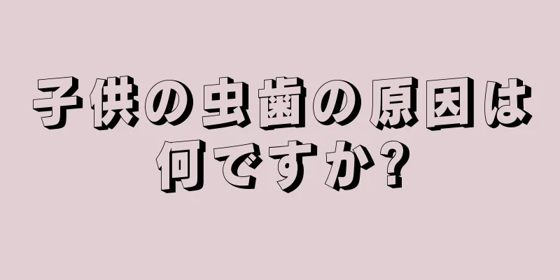 子供の虫歯の原因は何ですか?