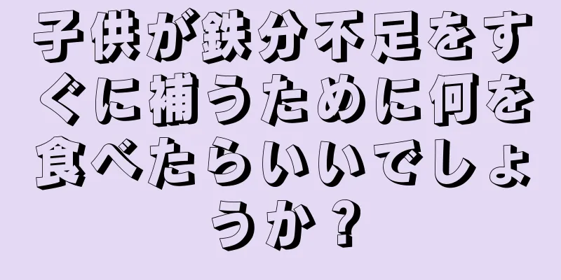 子供が鉄分不足をすぐに補うために何を食べたらいいでしょうか？
