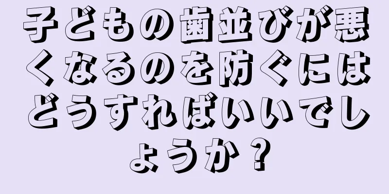 子どもの歯並びが悪くなるのを防ぐにはどうすればいいでしょうか？