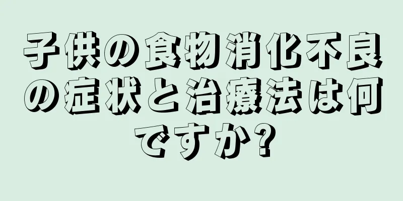子供の食物消化不良の症状と治療法は何ですか?