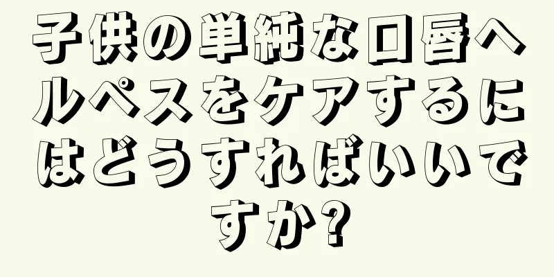 子供の単純な口唇ヘルペスをケアするにはどうすればいいですか?