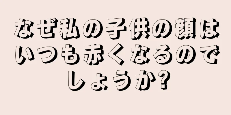 なぜ私の子供の顔はいつも赤くなるのでしょうか?